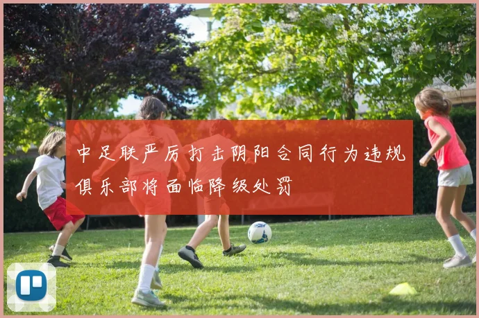 中足联严厉打击阴阳合同行为违规俱乐部将面临降级处罚