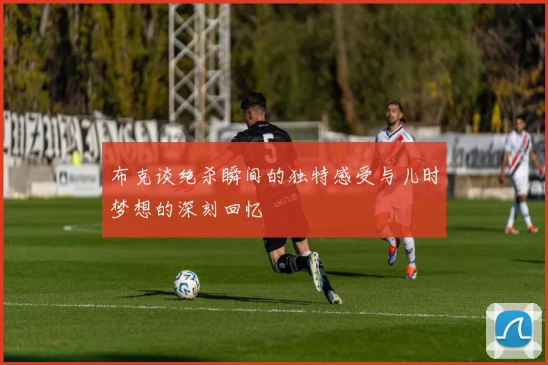 布克谈绝杀瞬间的独特感受与儿时梦想的深刻回忆